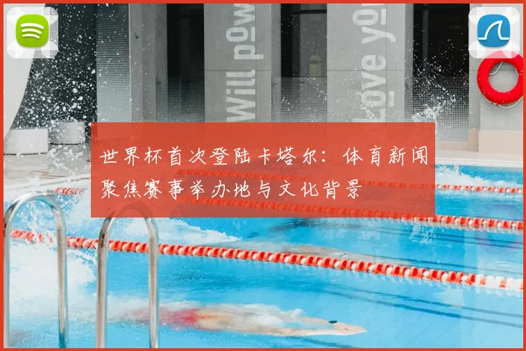 世界杯首次登陆卡塔尔：体育新闻聚焦赛事举办地与文化背景